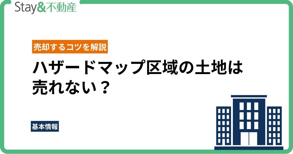 ハザードマップ区域の土地は売れない？理由と売却するコツを解説