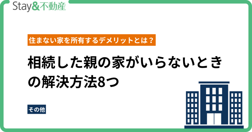相続した親の家がいらないときの解決方法8つ｜住まない家を所有するデメリットとは？